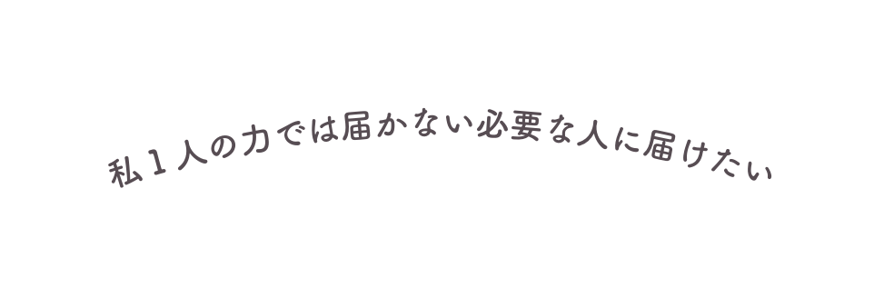 私１人の力では届かない必要な人に届けたい